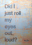 Aluminium Print: Did I Roll My Eyes Out Loud? Unframed